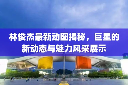 林俊杰最新动图揭秘，巨星的新动态与魅力风采展示