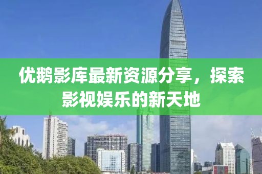 优鹅影库最新资源分享，探索影视娱乐的新天地