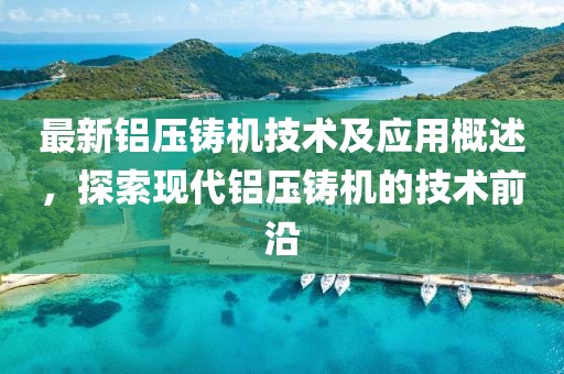 最新铝压铸机技术及应用概述，探索现代铝压铸机的技术前沿