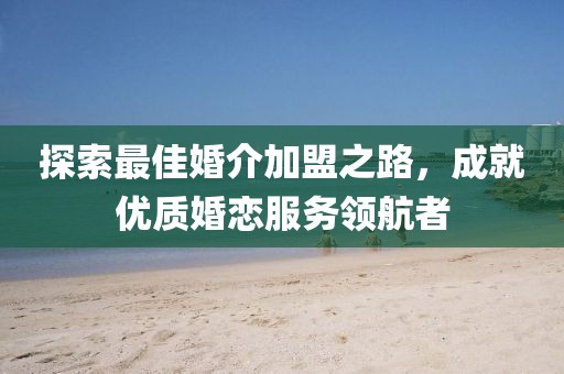 探索最佳婚介加盟之路，成就优质婚恋服务领航者