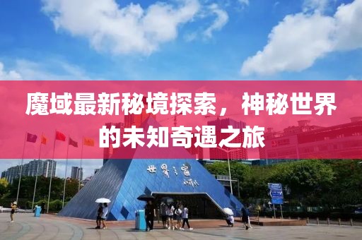 魔域最新秘境探索，神秘世界的未知奇遇之旅