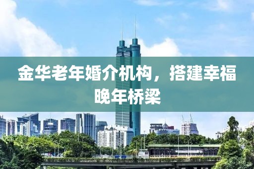 金华老年婚介机构，搭建幸福晚年桥梁