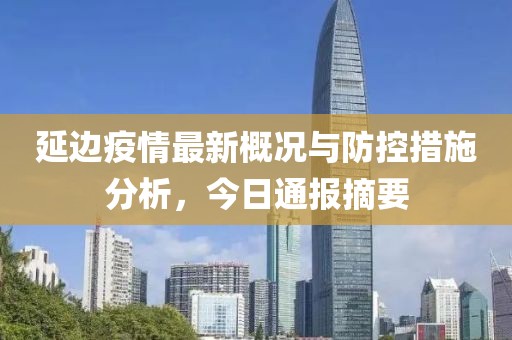 延边疫情最新概况与防控措施分析，今日通报摘要