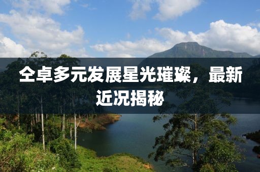仝卓多元发展星光璀璨，最新近况揭秘