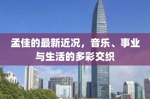 孟佳的最新近况，音乐、事业与生活的多彩交织