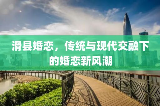 滑县婚恋，传统与现代交融下的婚恋新风潮
