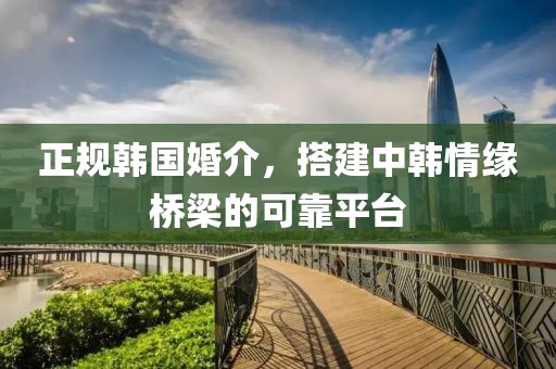 正规韩国婚介，搭建中韩情缘桥梁的可靠平台