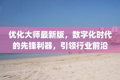 优化大师最新版，数字化时代的先锋利器，引领行业前沿