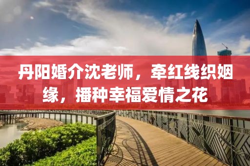 丹阳婚介沈老师，牵红线织姻缘，播种幸福爱情之花