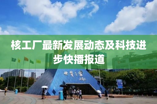 核工厂最新发展动态及科技进步快播报道
