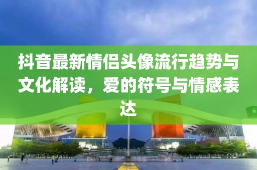 抖音最新情侣头像流行趋势与文化解读，爱的符号与情感表达