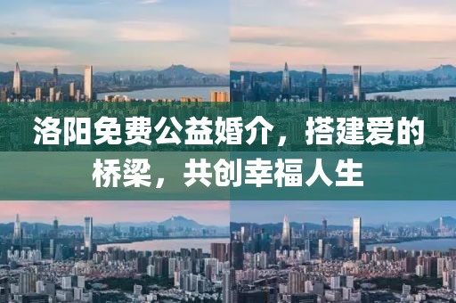 洛阳免费公益婚介，搭建爱的桥梁，共创幸福人生