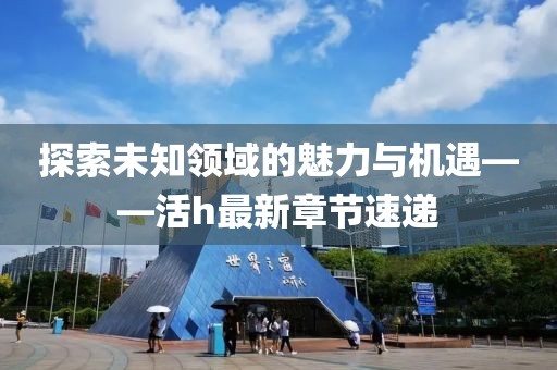 探索未知领域的魅力与机遇——活h最新章节速递