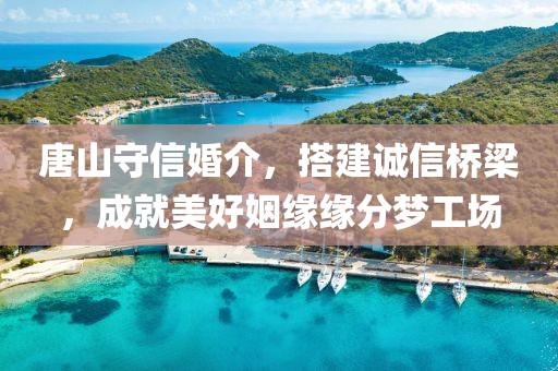 唐山守信婚介，搭建诚信桥梁，成就美好姻缘缘分梦工场