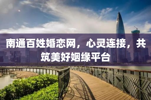 南通百姓婚恋网，心灵连接，共筑美好姻缘平台