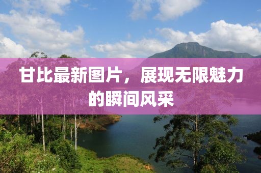 甘比最新图片，展现无限魅力的瞬间风采