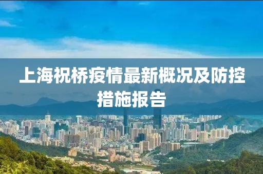 上海祝桥疫情最新概况及防控措施报告