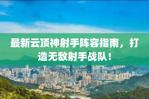 最新云顶神射手阵容指南，打造无敌射手战队！