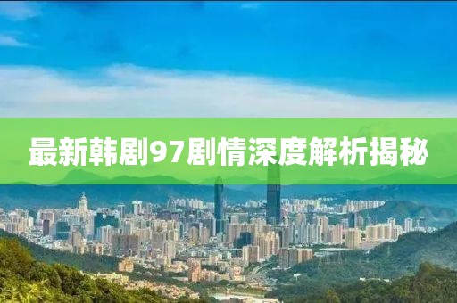 最新韩剧97剧情深度解析揭秘
