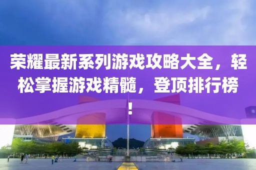 荣耀最新系列游戏攻略大全，轻松掌握游戏精髓，登顶排行榜！