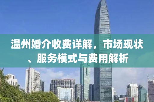 温州婚介收费详解，市场现状、服务模式与费用解析