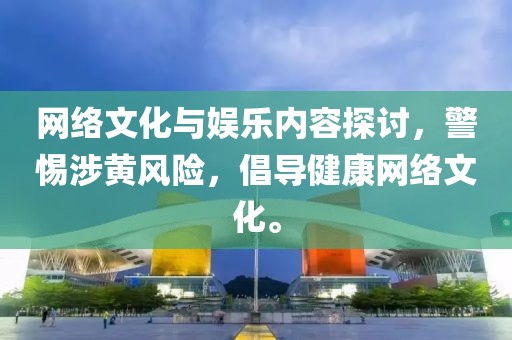 网络文化与娱乐内容探讨，警惕涉黄风险，倡导健康网络文化。