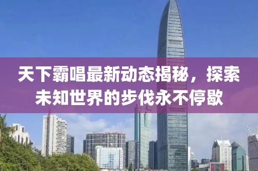 天下霸唱最新动态揭秘，探索未知世界的步伐永不停歇