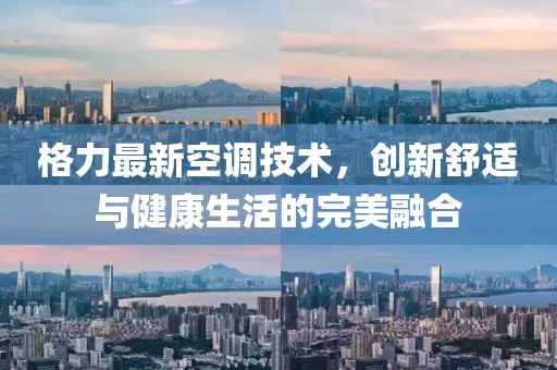 格力最新空调技术，创新舒适与健康生活的完美融合