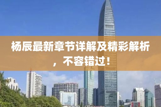 杨辰最新章节详解及精彩解析，不容错过！
