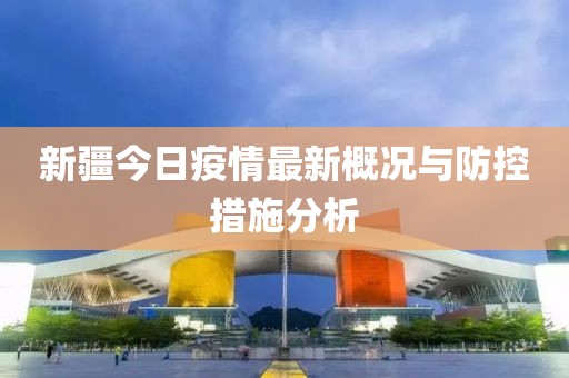 新疆今日疫情最新概况与防控措施分析