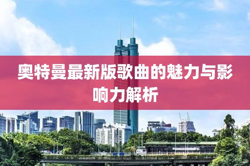 奥特曼最新版歌曲的魅力与影响力解析
