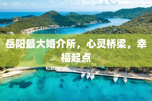岳阳最大婚介所，心灵桥梁，幸福起点