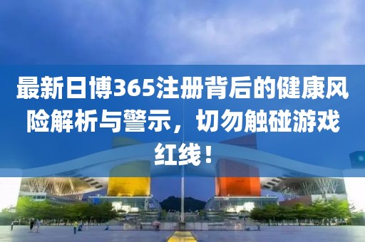 最新日博365注册背后的健康风险解析与警示，切勿触碰游戏红线！