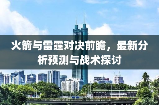 火箭与雷霆对决前瞻，最新分析预测与战术探讨