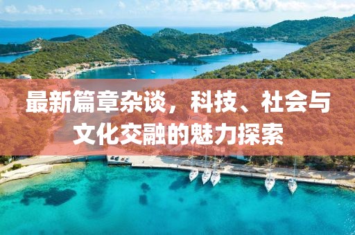 最新篇章杂谈，科技、社会与文化交融的魅力探索