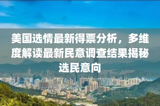 美国选情最新得票分析，多维度解读最新民意调查结果揭秘选民意向