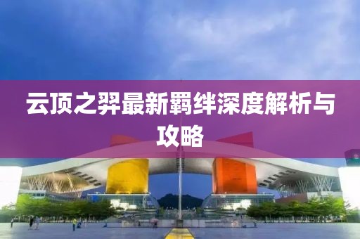 云顶之羿最新羁绊深度解析与攻略