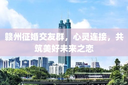 赣州征婚交友群，心灵连接，共筑美好未来之恋