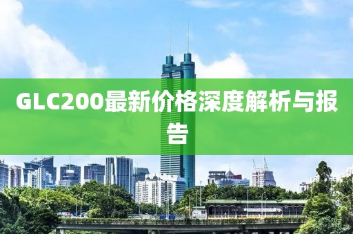 GLC200最新价格深度解析与报告