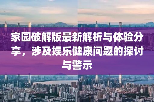 家园破解版最新解析与体验分享，涉及娱乐健康问题的探讨与警示