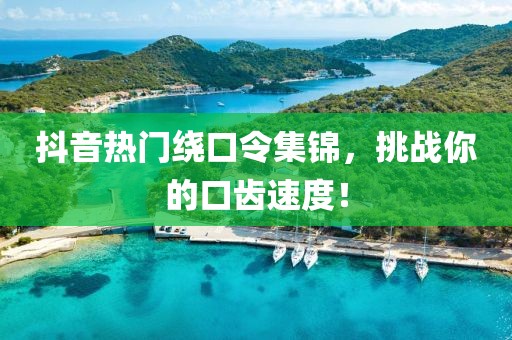 抖音热门绕口令集锦，挑战你的口齿速度！