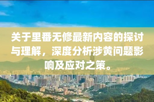 关于里番无修最新内容的探讨与理解，深度分析涉黄问题影响及应对之策。