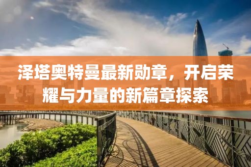 泽塔奥特曼最新勋章，开启荣耀与力量的新篇章探索