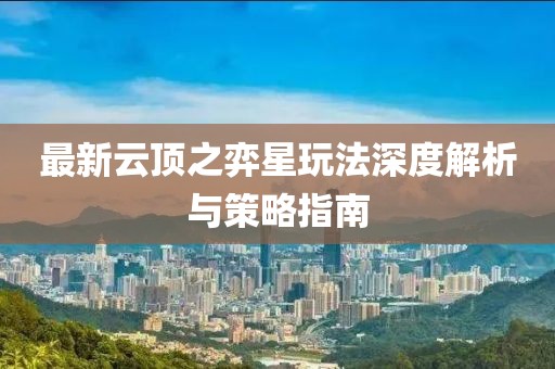 最新云顶之弈星玩法深度解析与策略指南