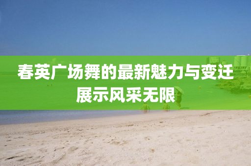 春英广场舞的最新魅力与变迁展示风采无限