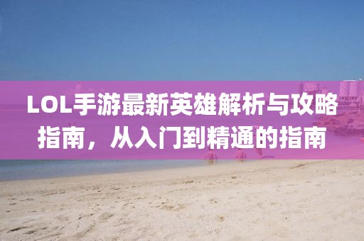LOL手游最新英雄解析与攻略指南，从入门到精通的指南