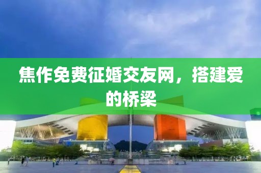 焦作免费征婚交友网，搭建爱的桥梁
