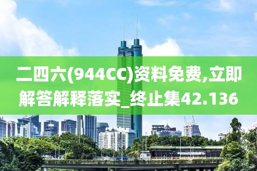 二四六(944CC)资料免费,立即解答解释落实_终止集42.136