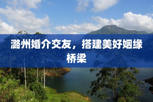 潞州婚介交友，搭建美好姻缘桥梁