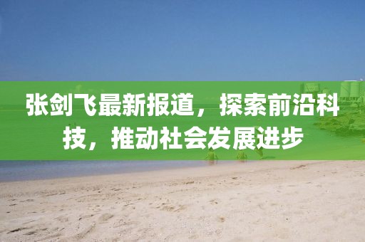 张剑飞最新报道，探索前沿科技，推动社会发展进步